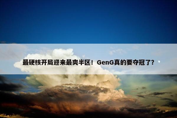 最硬核开局迎来最爽半区！GenG真的要夺冠了？