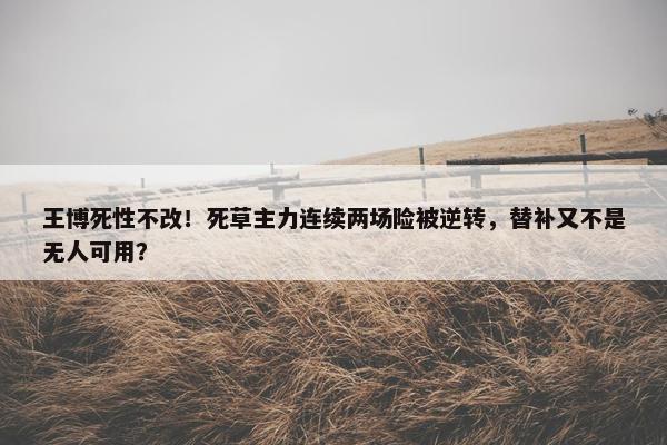 王博死性不改！死草主力连续两场险被逆转，替补又不是无人可用？