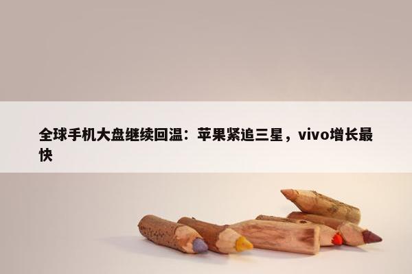 全球手机大盘继续回温：苹果紧追三星，vivo增长最快