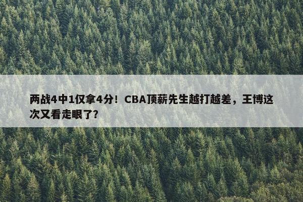 两战4中1仅拿4分！CBA顶薪先生越打越差，王博这次又看走眼了？