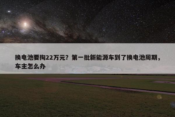 换电池要掏22万元？第一批新能源车到了换电池周期，车主怎么办