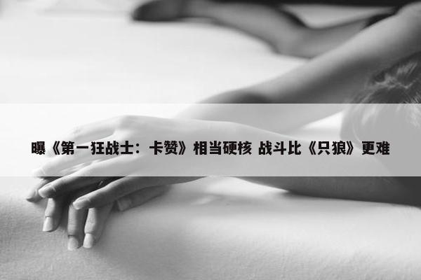 曝《第一狂战士：卡赞》相当硬核 战斗比《只狼》更难