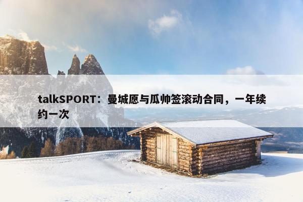 talkSPORT：曼城愿与瓜帅签滚动合同，一年续约一次