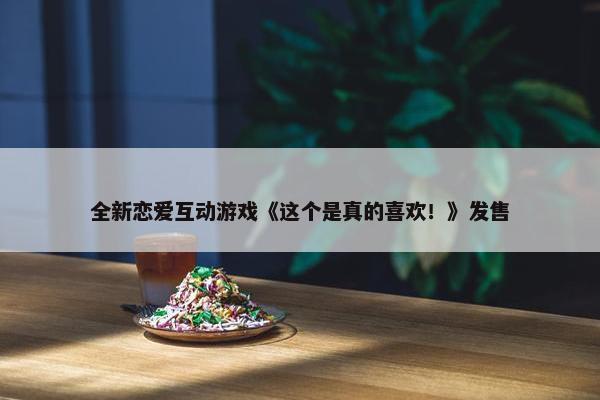 全新恋爱互动游戏《这个是真的喜欢！》发售