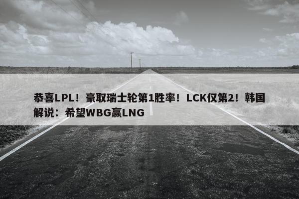 恭喜LPL！豪取瑞士轮第1胜率！LCK仅第2！韩国解说：希望WBG赢LNG