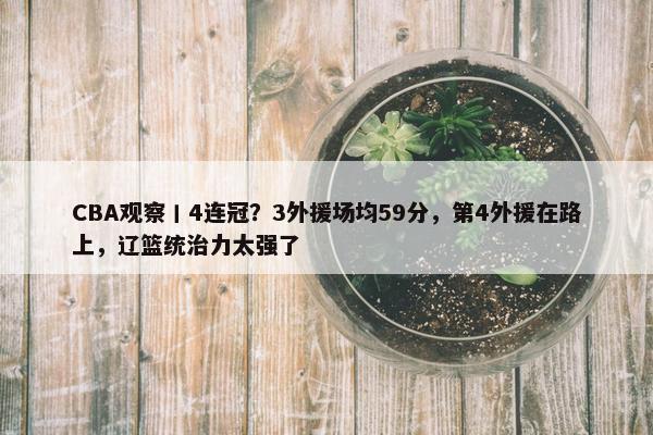 CBA观察丨4连冠？3外援场均59分，第4外援在路上，辽篮统治力太强了