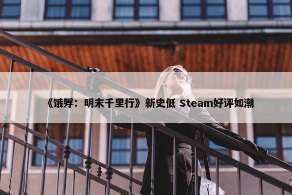 《饿殍：明末千里行》新史低 Steam好评如潮