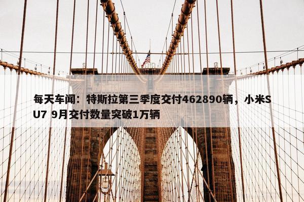 每天车闻：特斯拉第三季度交付462890辆，小米SU7 9月交付数量突破1万辆