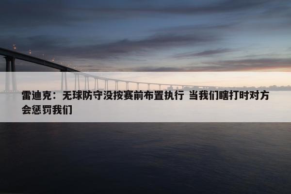 雷迪克：无球防守没按赛前布置执行 当我们瞎打时对方会惩罚我们