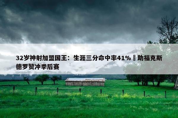 32岁神射加盟国王：生涯三分命中率41% 助福克斯德罗赞冲季后赛