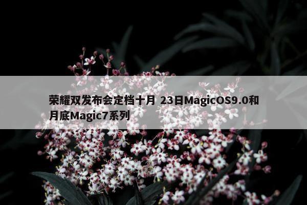 荣耀双发布会定档十月 23日MagicOS9.0和月底Magic7系列