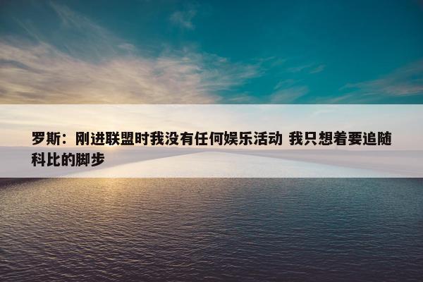 罗斯：刚进联盟时我没有任何娱乐活动 我只想着要追随科比的脚步