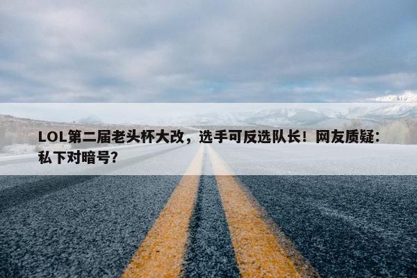 LOL第二届老头杯大改，选手可反选队长！网友质疑：私下对暗号？