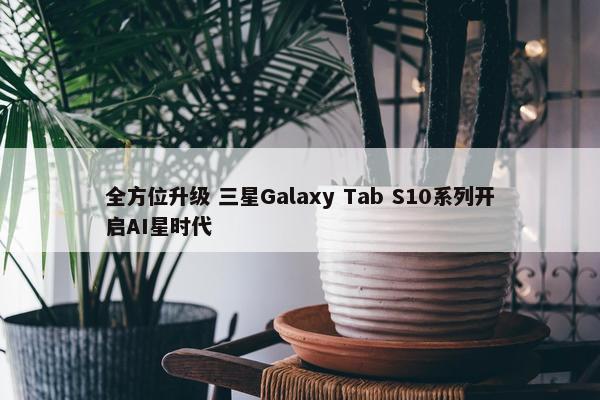 全方位升级 三星Galaxy Tab S10系列开启AI星时代