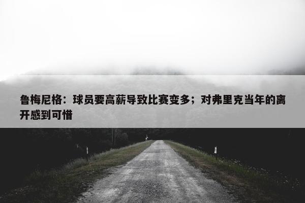 鲁梅尼格：球员要高薪导致比赛变多；对弗里克当年的离开感到可惜