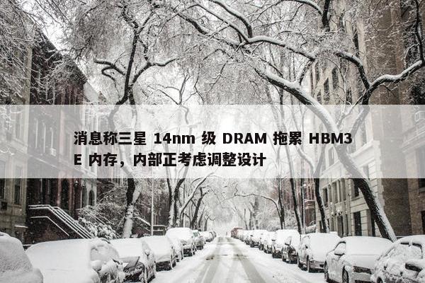 消息称三星 14nm 级 DRAM 拖累 HBM3E 内存，内部正考虑调整设计