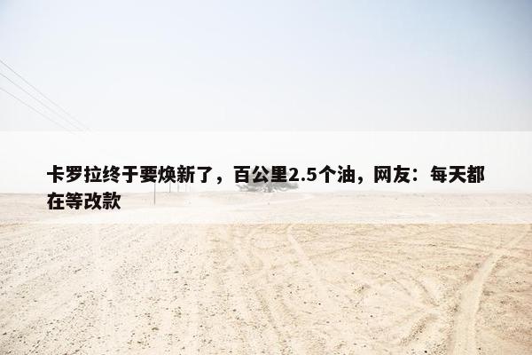 卡罗拉终于要焕新了，百公里2.5个油，网友：每天都在等改款