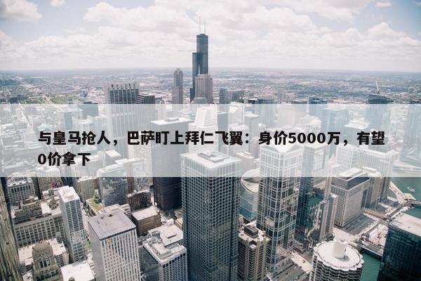 与皇马抢人，巴萨盯上拜仁飞翼：身价5000万，有望0价拿下