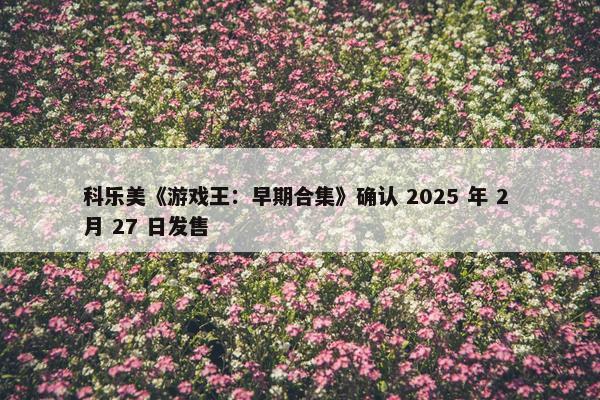 科乐美《游戏王：早期合集》确认 2025 年 2 月 27 日发售