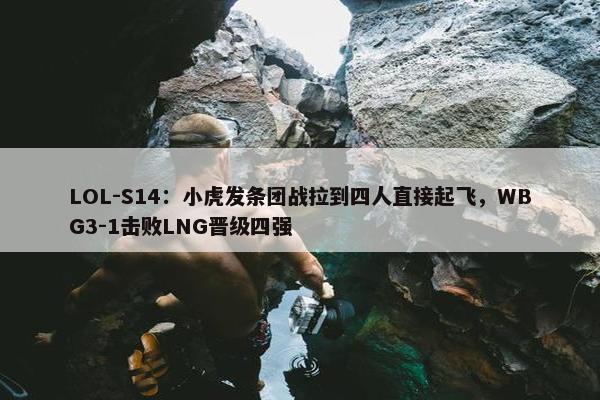 LOL-S14：小虎发条团战拉到四人直接起飞，WBG3-1击败LNG晋级四强