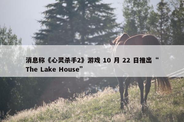 消息称《心灵杀手2》游戏 10 月 22 日推出“The Lake House”