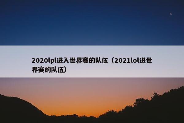 2020lpl进入世界赛的队伍（2021lol进世界赛的队伍）