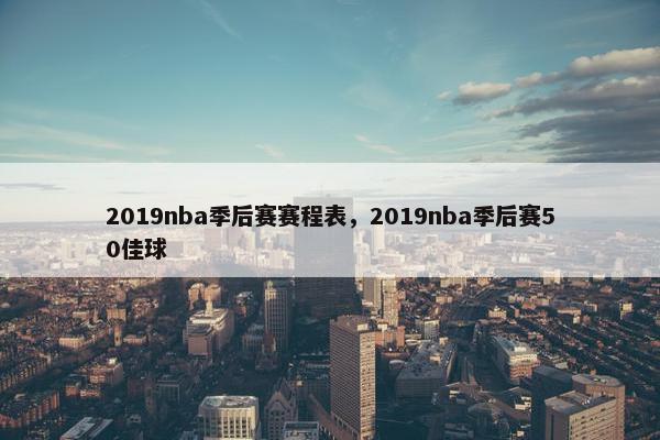 2019nba季后赛赛程表，2019nba季后赛50佳球