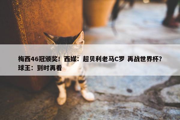 梅西46冠颁奖！西媒：超贝利老马C罗 再战世界杯？球王：到时再看