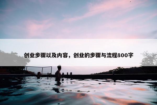 创业步骤以及内容，创业的步骤与流程800字