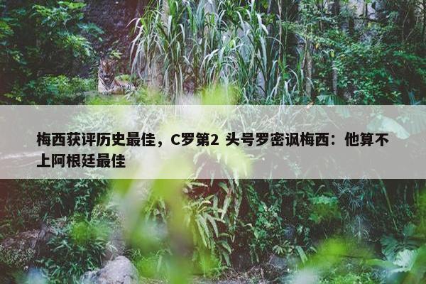 梅西获评历史最佳，C罗第2 头号罗密讽梅西：他算不上阿根廷最佳