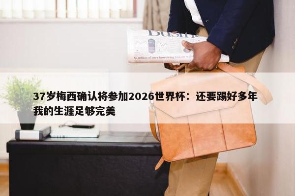 37岁梅西确认将参加2026世界杯：还要踢好多年 我的生涯足够完美