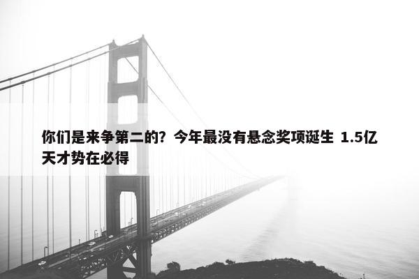 你们是来争第二的？今年最没有悬念奖项诞生 1.5亿天才势在必得