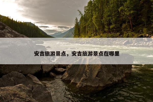 安吉旅游景点，安吉旅游景点在哪里