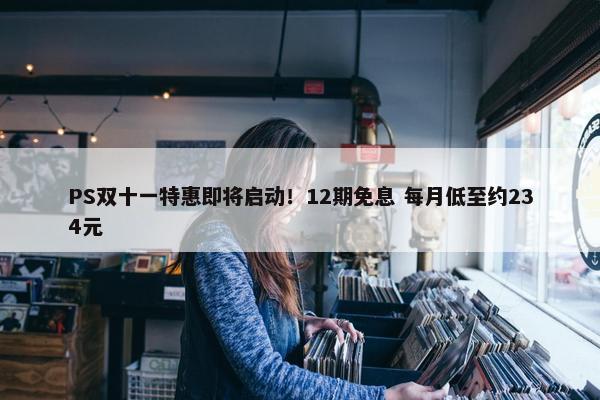 PS双十一特惠即将启动！12期免息 每月低至约234元