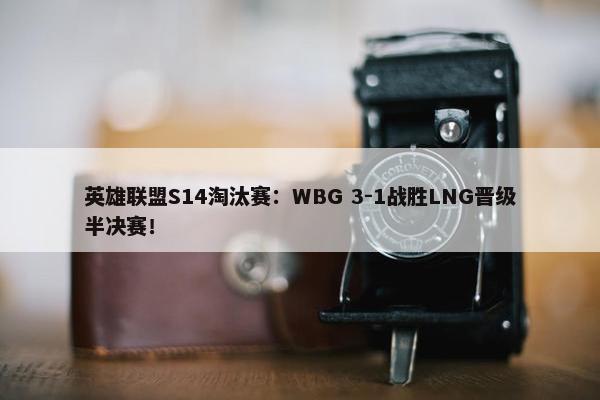 英雄联盟S14淘汰赛：WBG 3-1战胜LNG晋级半决赛！