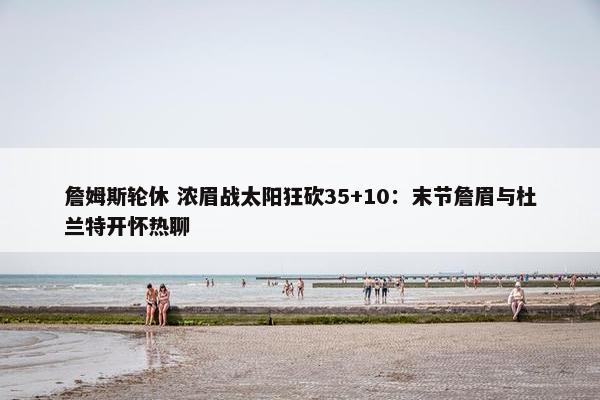 詹姆斯轮休 浓眉战太阳狂砍35+10：末节詹眉与杜兰特开怀热聊