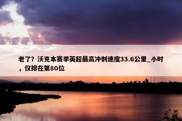 老了？沃克本赛季英超最高冲刺速度33.6公里_小时，仅排在第80位