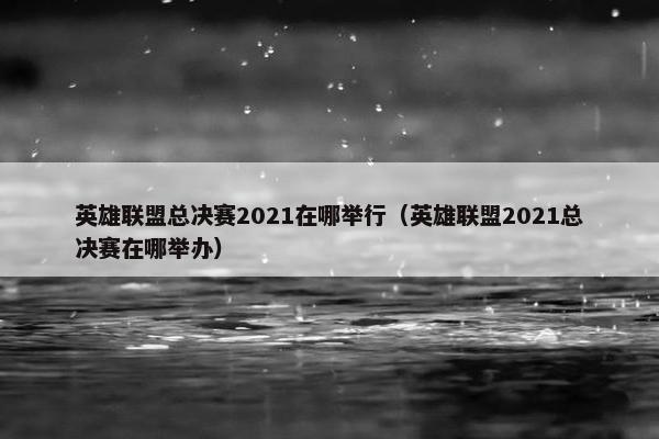 英雄联盟总决赛2021在哪举行（英雄联盟2021总决赛在哪举办）