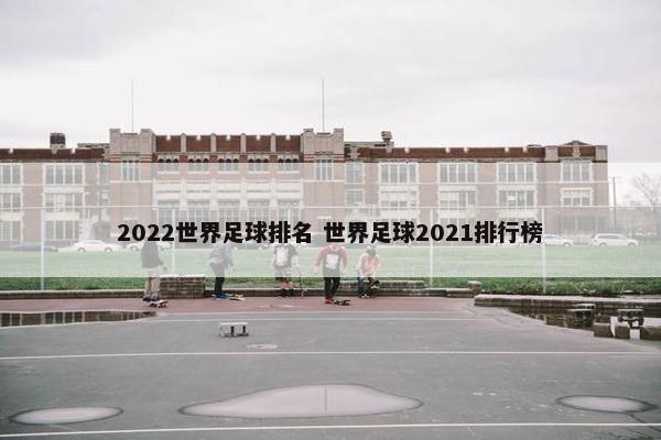 2022世界足球排名 世界足球2021排行榜