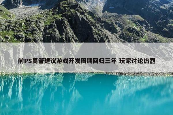 前PS高管建议游戏开发周期回归三年 玩家讨论热烈