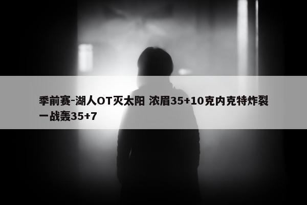 季前赛-湖人OT灭太阳 浓眉35+10克内克特炸裂一战轰35+7