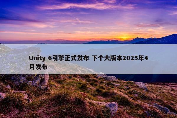 Unity 6引擎正式发布 下个大版本2025年4月发布