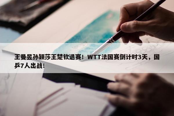 王曼昱孙颖莎王楚钦退赛！WTT法国赛倒计时3天，国乒7人出战！