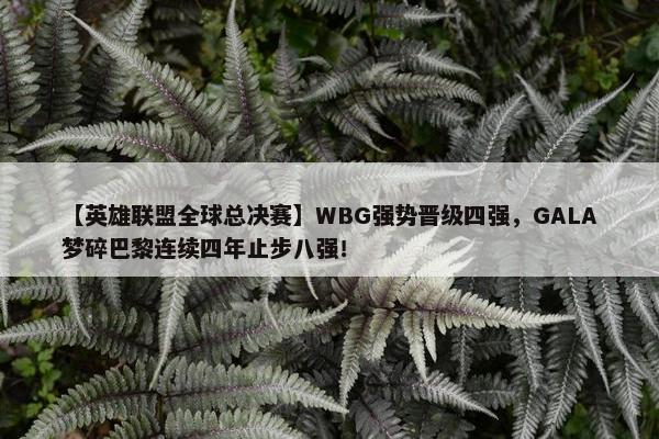 【英雄联盟全球总决赛】WBG强势晋级四强，GALA梦碎巴黎连续四年止步八强！