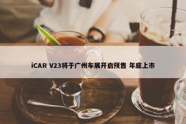 iCAR V23将于广州车展开启预售 年底上市