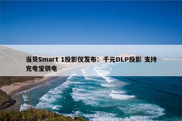 当贝Smart 1投影仪发布：千元DLP投影 支持充电宝供电