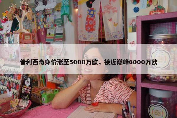 普利西奇身价涨至5000万欧，接近巅峰6000万欧