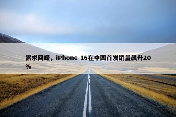 需求回暖，iPhone 16在中国首发销量飙升20%