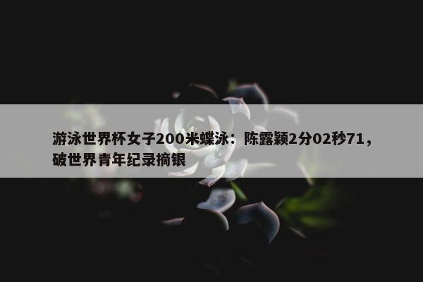 游泳世界杯女子200米蝶泳：陈露颖2分02秒71，破世界青年纪录摘银