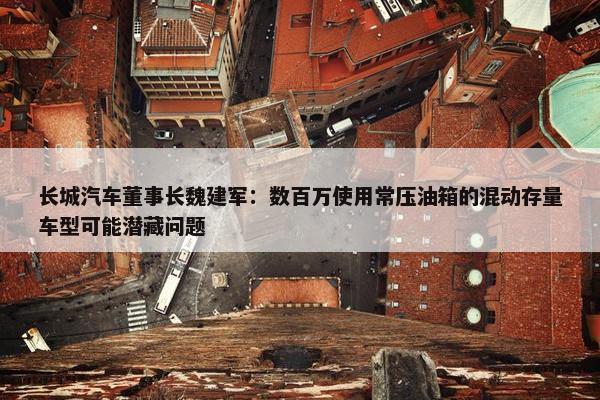 长城汽车董事长魏建军：数百万使用常压油箱的混动存量车型可能潜藏问题